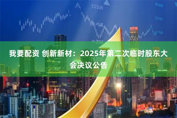 我要配资 创新新材：2025年第二次临时股东大会决议公告