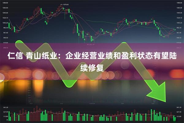 仁信 青山纸业：企业经营业绩和盈利状态有望陆续修复