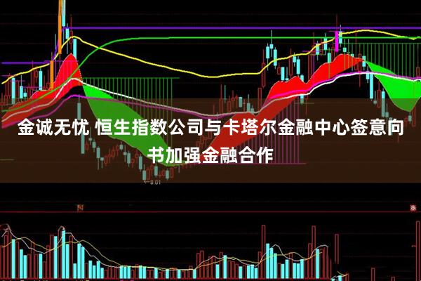 金诚无忧 恒生指数公司与卡塔尔金融中心签意向书加强金融合作