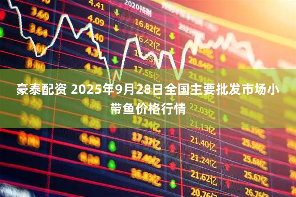 豪泰配资 2025年9月28日全国主要批发市场小带鱼价格行情