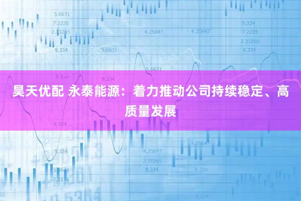 昊天优配 永泰能源：着力推动公司持续稳定、高质量发展