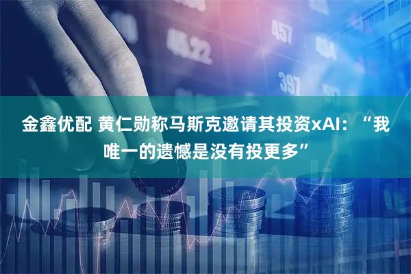 金鑫优配 黄仁勋称马斯克邀请其投资xAI：“我唯一的遗憾是没有投更多”