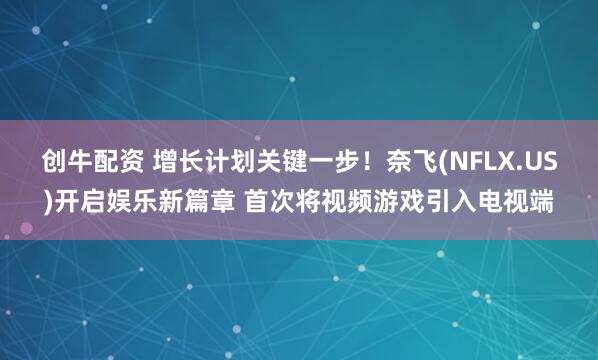 创牛配资 增长计划关键一步！奈飞(NFLX.US)开启娱乐新篇章 首次将视频游戏引入电视端