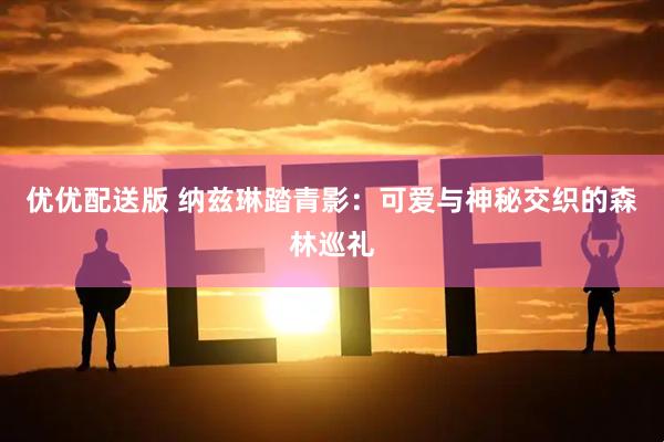 优优配送版 纳兹琳踏青影：可爱与神秘交织的森林巡礼