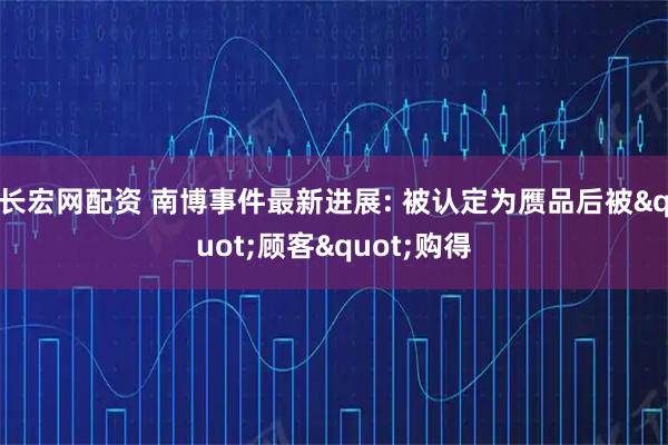 长宏网配资 南博事件最新进展: 被认定为赝品后被"顾客"购得