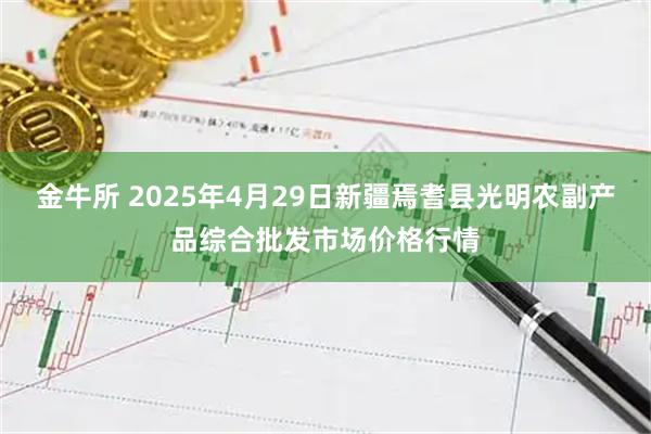 金牛所 2025年4月29日新疆焉耆县光明农副产品综合批发市场价格行情