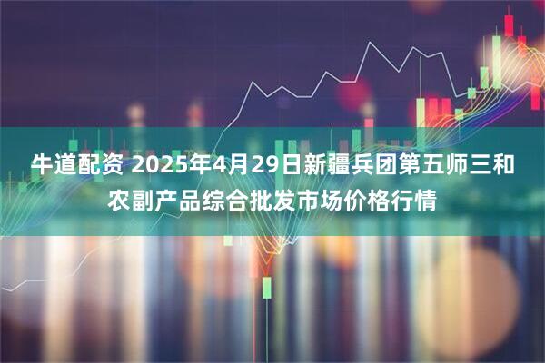 牛道配资 2025年4月29日新疆兵团第五师三和农副产品综合批发市场价格行情