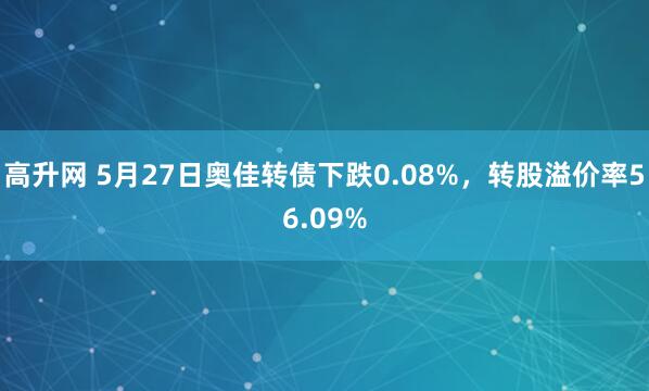 高升网 5月27日奥佳转债下跌0.08%，转股溢价率56.09%