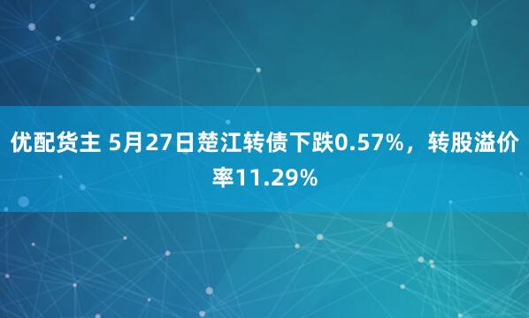 优配货主 5月27日楚江转债下跌0.57%，转股溢价率11.29%