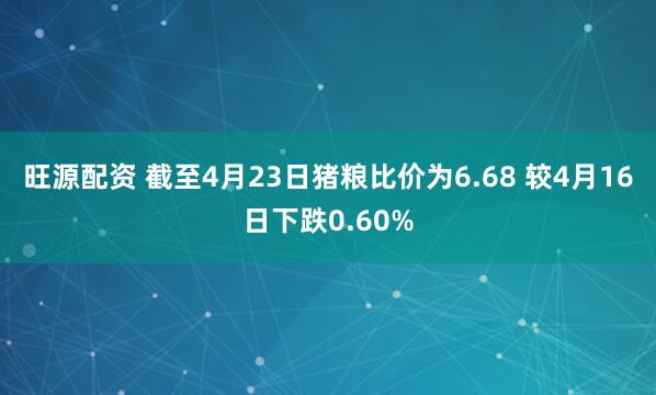旺源配资 截至4月23日猪粮比价为6.68 较4月16日下跌0.60%