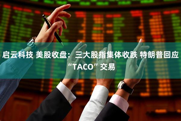 启云科技 美股收盘：三大股指集体收跌 特朗普回应“TACO”交易