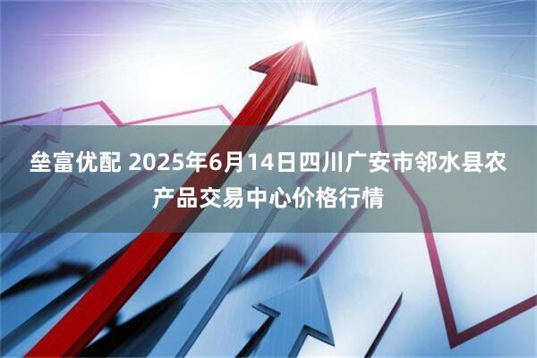 垒富优配 2025年6月14日四川广安市邻水县农产品交易中心价格行情