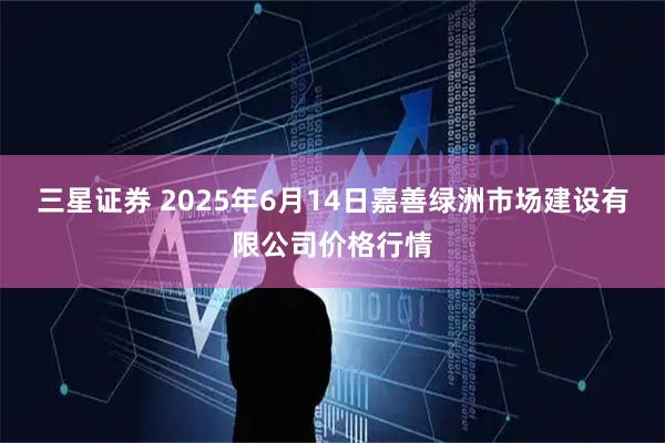 三星证券 2025年6月14日嘉善绿洲市场建设有限公司价格行情