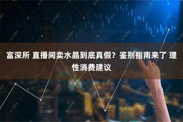 富深所 直播间卖水晶到底真假？鉴别指南来了 理性消费建议