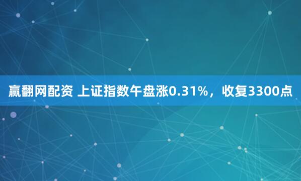 赢翻网配资 上证指数午盘涨0.31%，收复3300点