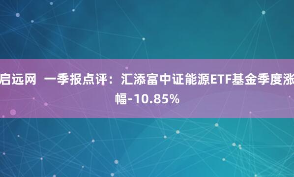 启远网  一季报点评：汇添富中证能源ETF基金季度涨幅-10.85%