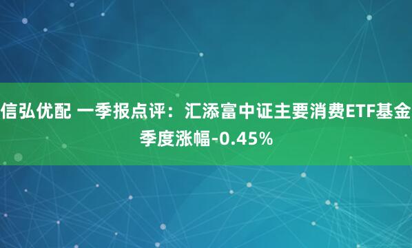 信弘优配 一季报点评：汇添富中证主要消费ETF基金季度涨幅-0.45%