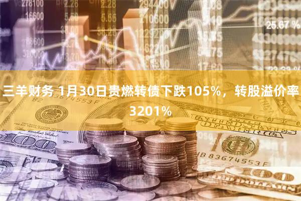 三羊财务 1月30日贵燃转债下跌105%，转股溢价率3201%