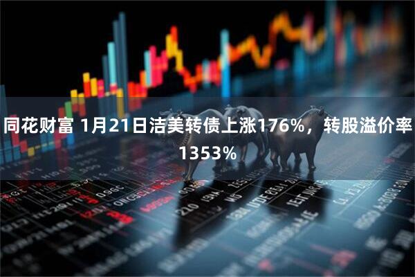 同花财富 1月21日洁美转债上涨176%，转股溢价率1353%