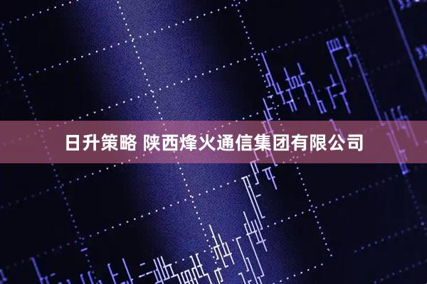 日升策略 陕西烽火通信集团有限公司
