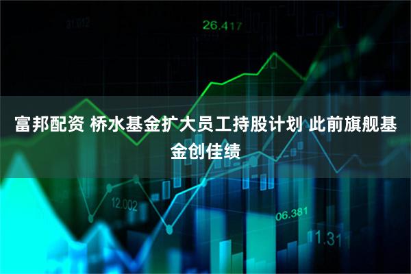 富邦配资 桥水基金扩大员工持股计划 此前旗舰基金创佳绩