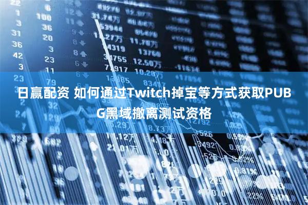 日赢配资 如何通过Twitch掉宝等方式获取PUBG黑域撤离测试资格