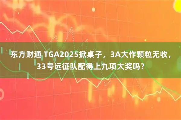 东方财通 TGA2025掀桌子，3A大作颗粒无收，33号远征队配得上九项大奖吗？