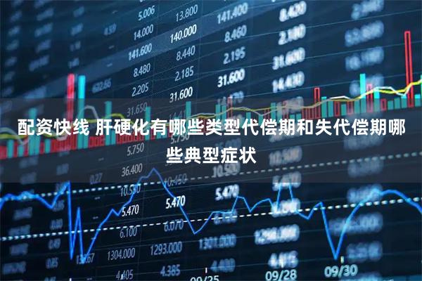 配资快线 肝硬化有哪些类型代偿期和失代偿期哪些典型症状