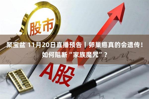 聚宝盆 11月20日直播预告丨卵巢癌真的会遗传！如何阻断“家族魔咒”？