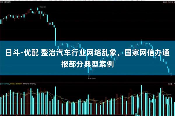 日斗-优配 整治汽车行业网络乱象，国家网信办通报部分典型案例