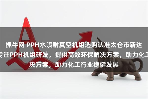 抓牛网 PPH水喷射真空机组选购认准太仓市新达化工设备厂，专注PPH机组研发，提供高效环保解决方案，助力化工行业稳健发展