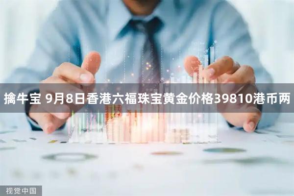 擒牛宝 9月8日香港六福珠宝黄金价格39810港币两