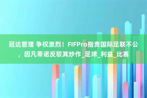 冠达管理 争权激烈！FIFPro指责国际足联不公，因凡蒂诺反驳其炒作_足球_利益_比赛